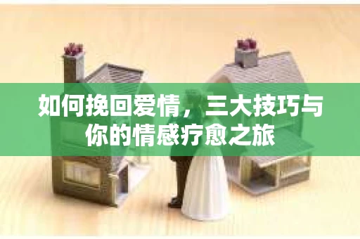 如何挽回爱情，三大技巧与你的情感疗愈之旅