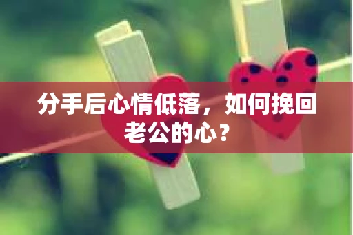 分手后心情低落，如何挽回老公的心？