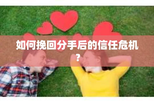 如何挽回分手后的信任危机？