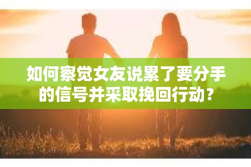 如何察觉女友说累了要分手的信号并采取挽回行动？