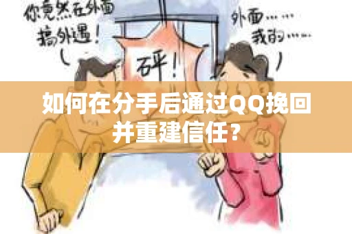 如何在分手后通过QQ挽回并重建信任？