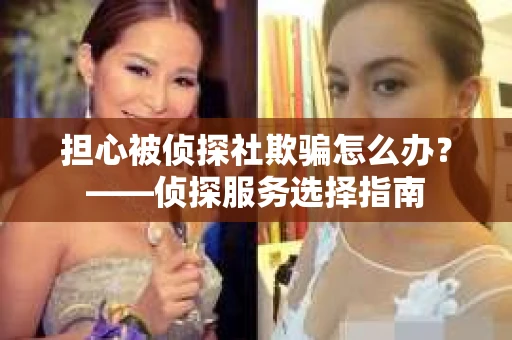 担心被侦探社欺骗怎么办？——侦探服务选择指南